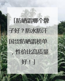 防晒霜哪个牌子好？防水防汗国货防晒霜榜单，性价比高质量好！