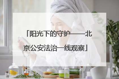 阳光下的守护——北京公安法治一线观察