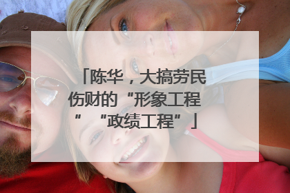 陈华，大搞劳民伤财的“形象工程”“政绩工程”