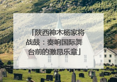 陕西神木杨家将战鼓：奏响国际舞台前的激昂乐章