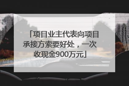 项目业主代表向项目承接方索要好处，一次收现金900万元