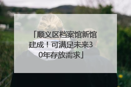 顺义区档案馆新馆建成！可满足未来30年存放需求