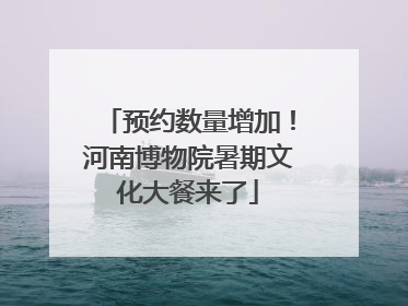 预约数量增加！河南博物院暑期文化大餐来了