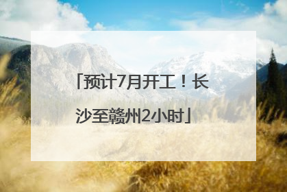 预计7月开工！长沙至赣州2小时