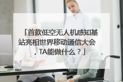 首款低空无人机感知基站亮相世界移动通信大会，TA能做什么？