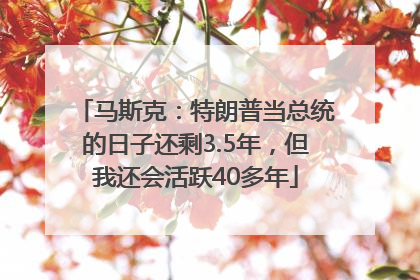 马斯克：特朗普当总统的日子还剩3.5年，但我还会活跃40多年