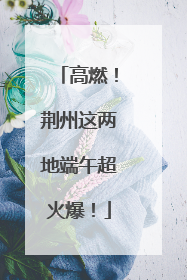 高燃！荆州这两地端午超火爆！