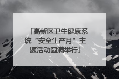 高新区卫生健康系统“安全生产月”主题活动圆满举行
