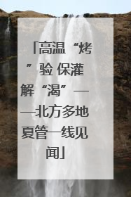 高温“烤”验 保灌解“渴”——北方多地夏管一线见闻