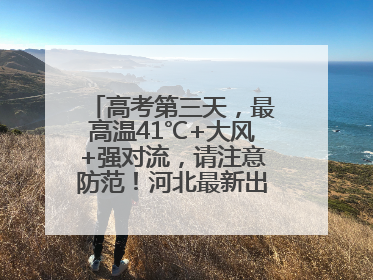 高考第三天，最高温41℃+大风+强对流，请注意防范！河北最新出行信息→