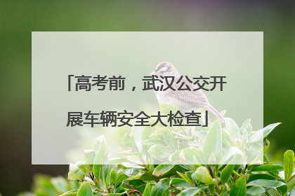 高考前，武汉公交开展车辆安全大检查