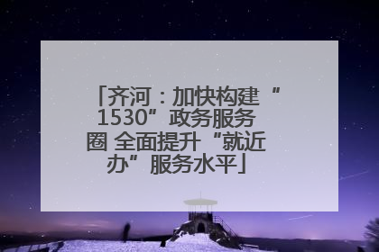 齐河：加快构建“1530”政务服务圈 全面提升“就近办”服务水平