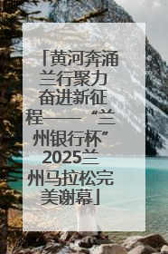 黄河奔涌 兰行聚力 奋进新征程——“兰州银行杯”2025兰州马拉松完美谢幕
