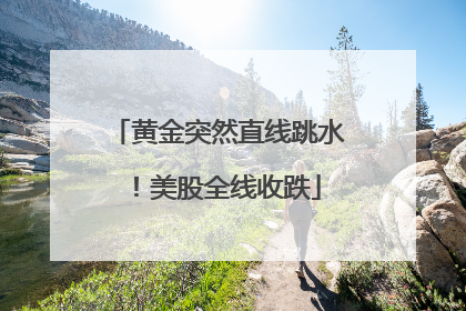 黄金突然直线跳水！美股全线收跌