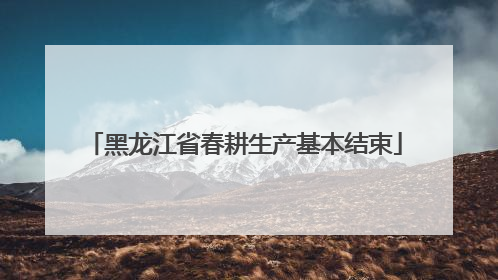黑龙江省春耕生产基本结束