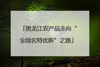 黑龙江农产品走向“全国名特优新”之路
