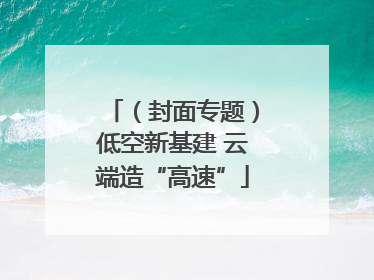 （封面专题）低空新基建 云端造“高速”