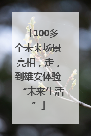 100多个未来场景亮相，走，到雄安体验“未来生活”