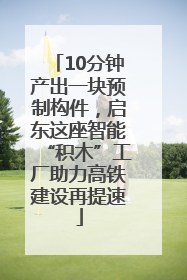 10分钟产出一块预制构件，启东这座智能“积木”工厂助力高铁建设再提速