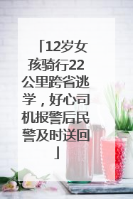 12岁女孩骑行22公里跨省逃学，好心司机报警后民警及时送回