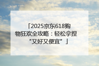 2025京东618购物狂欢全攻略：轻松拿捏 “又好又便宜”