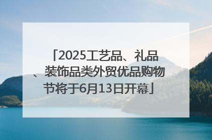 2025工艺品、礼品、装饰品类外贸优品购物节将于6月13日开幕