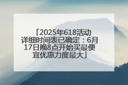 2025年618活动详细时间表已确定：6月17日晚8点开始买最便宜优惠力度最大