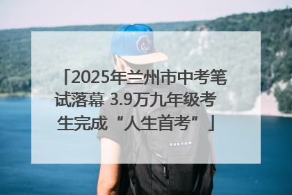 2025年兰州市中考笔试落幕 3.9万九年级考生完成“人生首考”