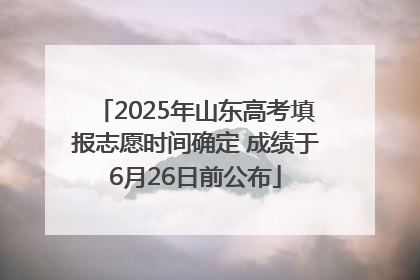 2025年山东高考填报志愿时间确定 成绩于6月26日前公布