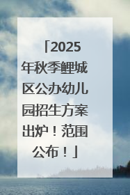 2025年秋季鲤城区公办幼儿园招生方案出炉！范围公布！