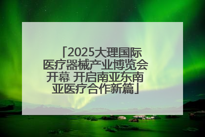 2025大理国际医疗器械产业博览会开幕 开启南亚东南亚医疗合作新篇