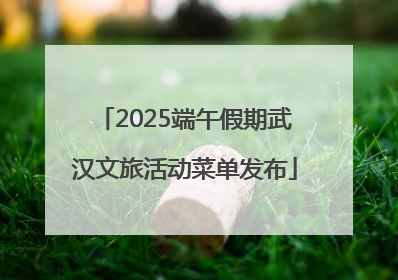 2025端午假期武汉文旅活动菜单发布