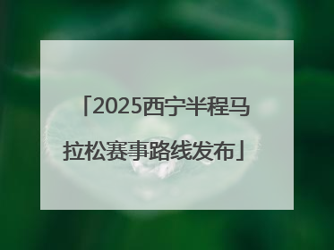 2025西宁半程马拉松赛事路线发布