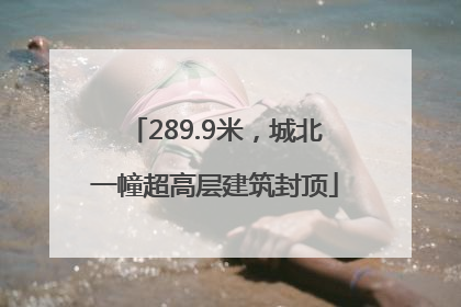 289.9米，城北一幢超高层建筑封顶