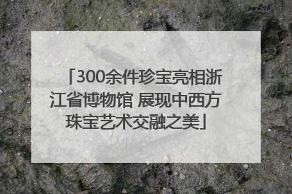 300余件珍宝亮相浙江省博物馆 展现中西方珠宝艺术交融之美