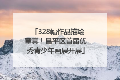 328幅作品描绘童真！昌平区首届优秀青少年画展开展
