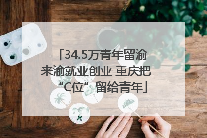 34.5万青年留渝来渝就业创业 重庆把“C位”留给青年