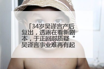 34岁吴谨言产后复出，透露在看新剧本，于正回怼质疑“吴谨言事业难再有起色”：女人在任何年纪都有她的光彩