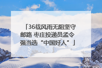 36载风雨无阻坚守邮路 枣庄投递员孟令强当选“中国好人”