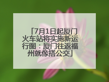 7月1日起厦门火车站将实施新运行图：厦门往返福州就像搭公交