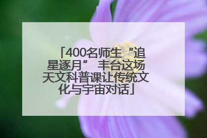 400名师生“追星逐月” 丰台这场天文科普课让传统文化与宇宙对话
