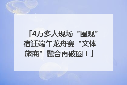 4万多人现场“围观” 宿迁端午龙舟赛“文体旅商”融合再破圈！
