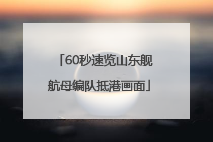 60秒速览山东舰航母编队抵港画面
