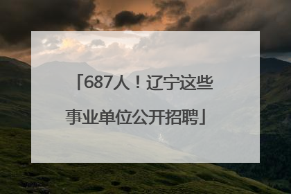 687人！辽宁这些事业单位公开招聘