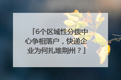 6个区域性分拨中心争相落户，快递企业为何扎堆荆州？