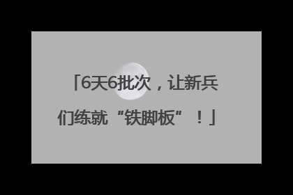6天6批次，让新兵们练就“铁脚板”！
