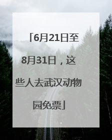 6月21日至8月31日，这些人去武汉动物园免票