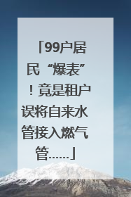 99户居民“爆表”！竟是租户误将自来水管接入燃气管……