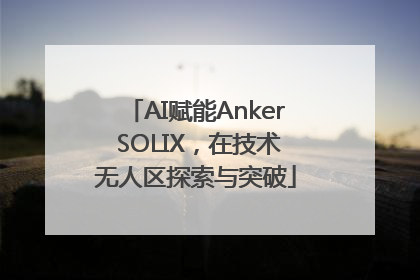 AI赋能Anker SOLIX，在技术无人区探索与突破