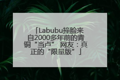 Labubu撞脸来自2000多年前的青铜“当卢” 网友：真正的“限量版”